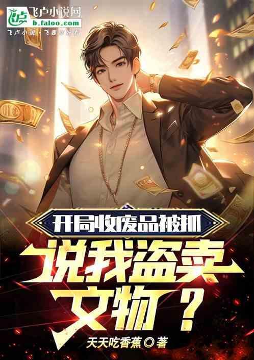 开局收废品被抓，说我盗卖文物？